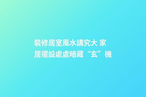 裝修居室風水講究大 家居擺設處處暗藏“玄”機